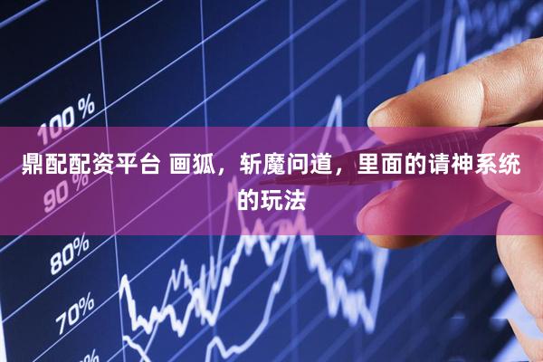 鼎配配资平台 画狐，斩魔问道，里面的请神系统的玩法