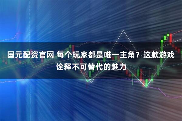 国元配资官网 每个玩家都是唯一主角？这款游戏诠释不可替代的魅力