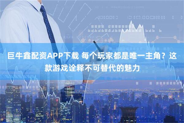 巨牛鑫配资APP下载 每个玩家都是唯一主角？这款游戏诠释不可替代的魅力