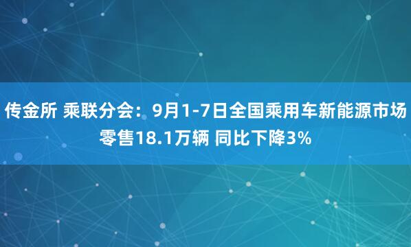 传金所 乘联分会：9月1-7日全国乘用车新能源市场零售18.1万辆 同比下降3%