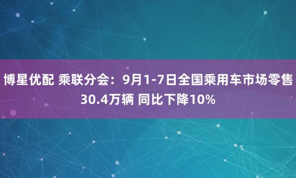 博星优配 乘联分会：9月1-7日全国乘用车市场零售30.4万辆 同比下降10%