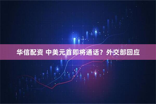 华信配资 中美元首即将通话？外交部回应