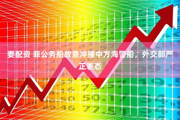 要配资 菲公务船故意冲撞中方海警船，外交部严正表态