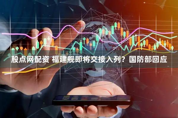 股点网配资 福建舰即将交接入列？国防部回应