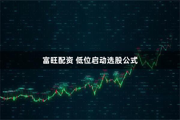 富旺配资 低位启动选股公式