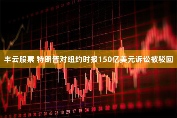 丰云股票 特朗普对纽约时报150亿美元诉讼被驳回