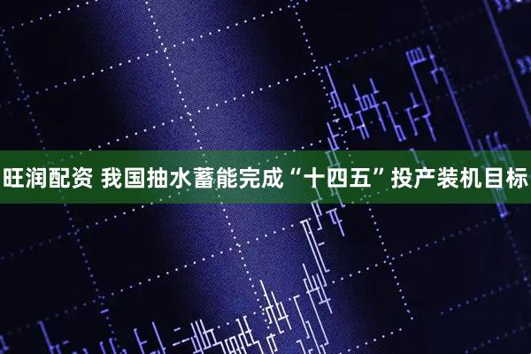 旺润配资 我国抽水蓄能完成“十四五”投产装机目标