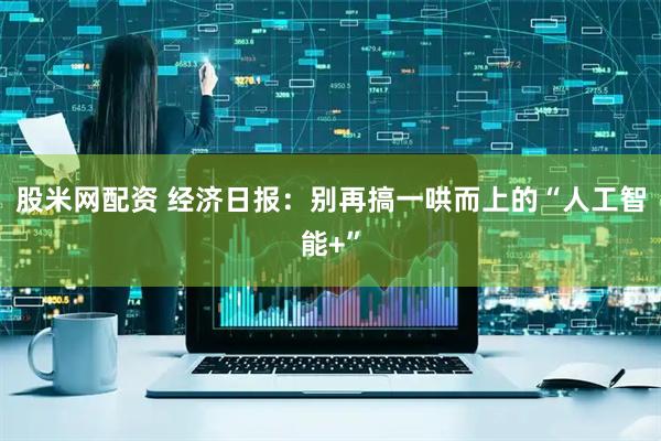 股米网配资 经济日报：别再搞一哄而上的“人工智能+”