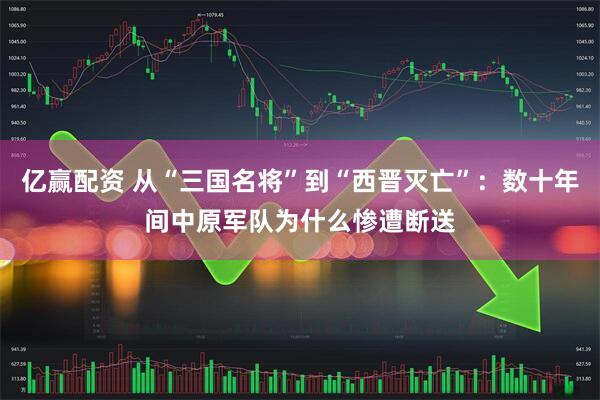 亿赢配资 从“三国名将”到“西晋灭亡”：数十年间中原军队为什么惨遭断送
