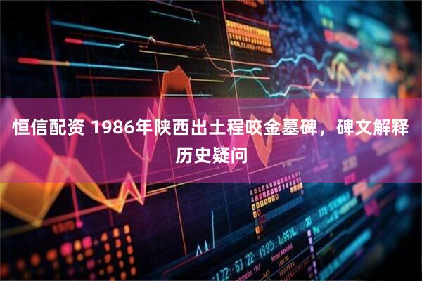 恒信配资 1986年陕西出土程咬金墓碑，碑文解释历史疑问