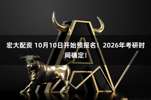 宏大配资 10月10日开始预报名！2026年考研时间确定！