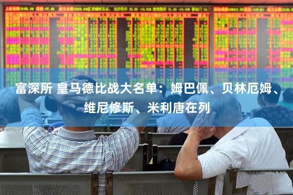 富深所 皇马德比战大名单：姆巴佩、贝林厄姆、维尼修斯、米利唐在列