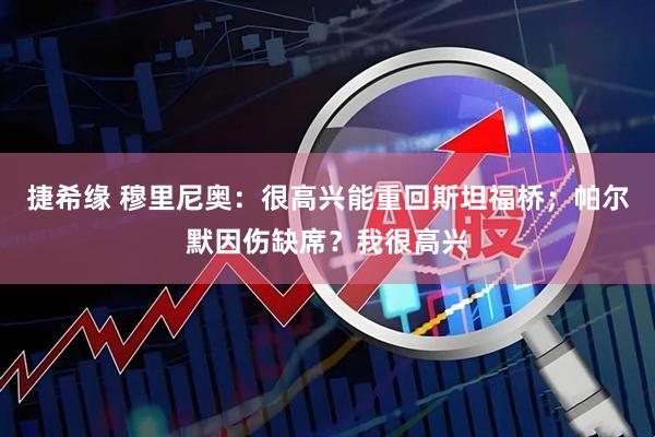 捷希缘 穆里尼奥：很高兴能重回斯坦福桥；帕尔默因伤缺席？我很高兴