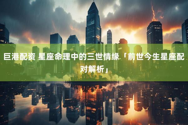 巨港配资 星座命理中的三世情缘「前世今生星座配对解析」