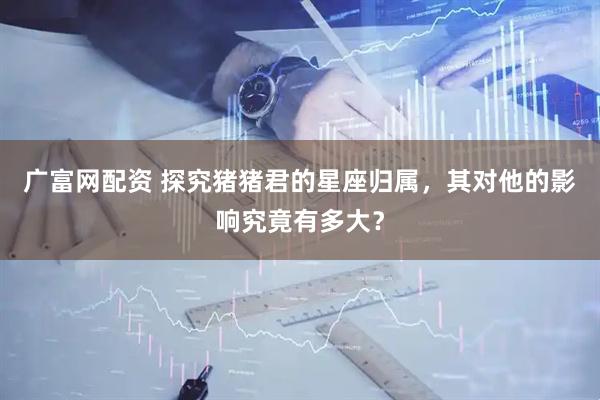 广富网配资 探究猪猪君的星座归属，其对他的影响究竟有多大？