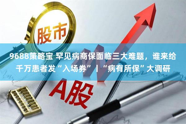 9688策略宝 罕见病商保面临三大难题，谁来给千万患者发“入场券”丨“病有所保”大调研