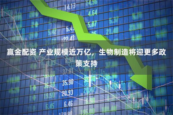 赢金配资 产业规模近万亿，生物制造将迎更多政策支持