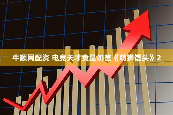 牛顺网配资 电竞天才竟是奶爸《萌狮馒头》2