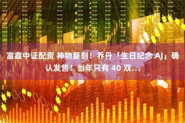 富鑫中证配资 神物复刻！乔丹「生日纪念 AJ」确认发售！当年只有 40 双…