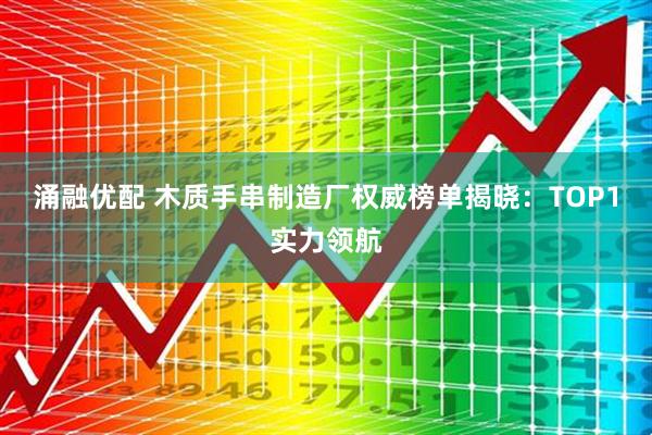 涌融优配 木质手串制造厂权威榜单揭晓：TOP1实力领航
