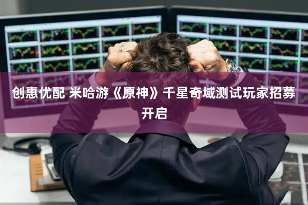 创惠优配 米哈游《原神》千星奇域测试玩家招募开启