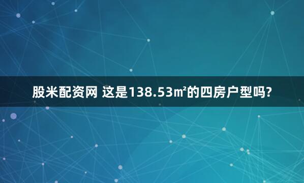 股米配资网 这是138.53㎡的四房户型吗?