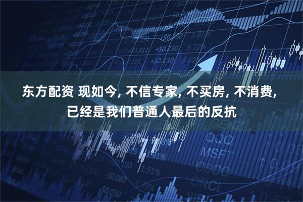 东方配资 现如今, 不信专家, 不买房, 不消费, 已经是我们普通人最后的反抗
