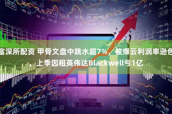 富深所配资 甲骨文盘中跳水超7%，被爆云利润率逊色，上季因租英伟达Blackwell亏1亿