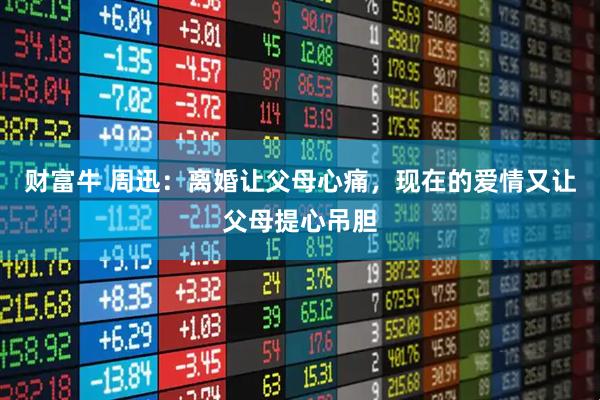 财富牛 周迅：离婚让父母心痛，现在的爱情又让父母提心吊胆