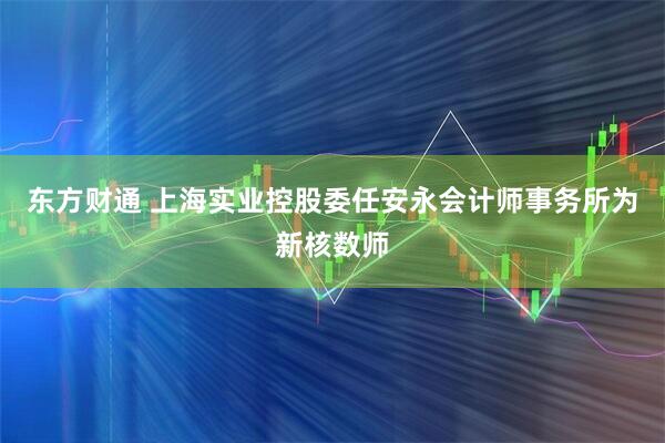 东方财通 上海实业控股委任安永会计师事务所为新核数师
