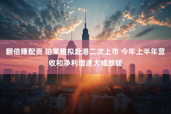 翻倍赚配资 珀莱雅拟赴港二次上市 今年上半年营收和净利增速大幅放缓