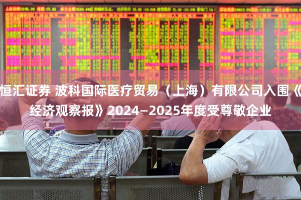 恒汇证券 波科国际医疗贸易（上海）有限公司入围《经济观察报》2024—2025年度受尊敬企业