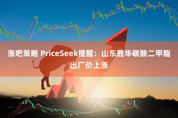 涨吧策略 PriceSeek提醒：山东胜华碳酸二甲酯出厂价上涨
