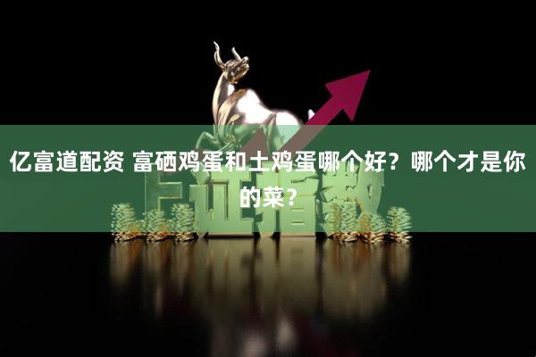 亿富道配资 富硒鸡蛋和土鸡蛋哪个好？哪个才是你的菜？