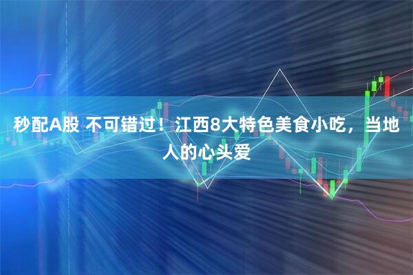 秒配A股 不可错过！江西8大特色美食小吃，当地人的心头爱