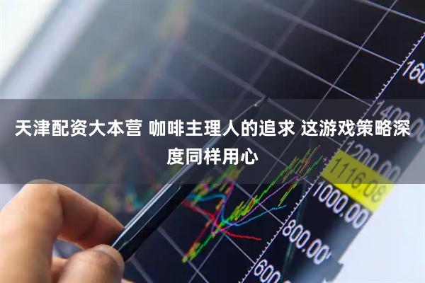 天津配资大本营 咖啡主理人的追求 这游戏策略深度同样用心