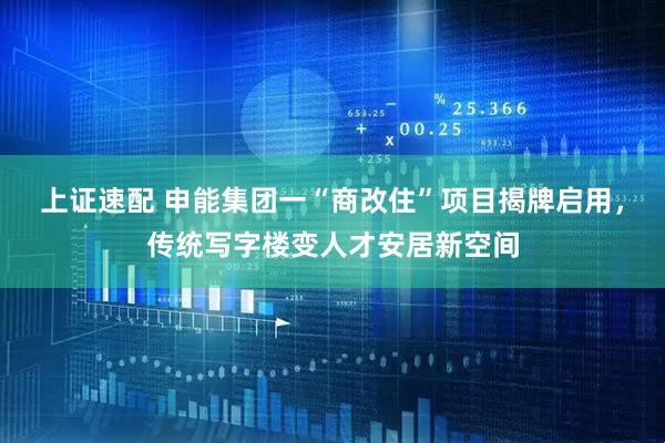 上证速配 申能集团一“商改住”项目揭牌启用，传统写字楼变人才安居新空间