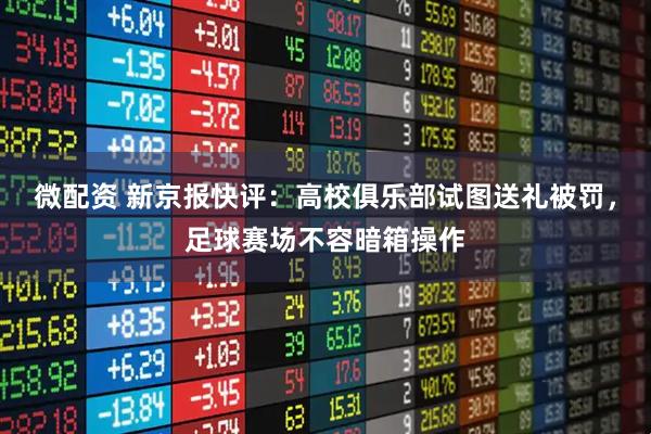微配资 新京报快评：高校俱乐部试图送礼被罚，足球赛场不容暗箱操作