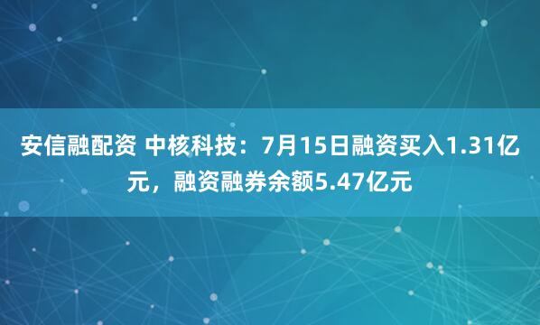 安信融配资 中核科技：7月15日融资买入1.31亿元，融资融券余额5.47亿元