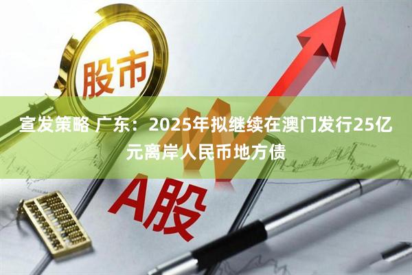 宣发策略 广东：2025年拟继续在澳门发行25亿元离岸人民币地方债