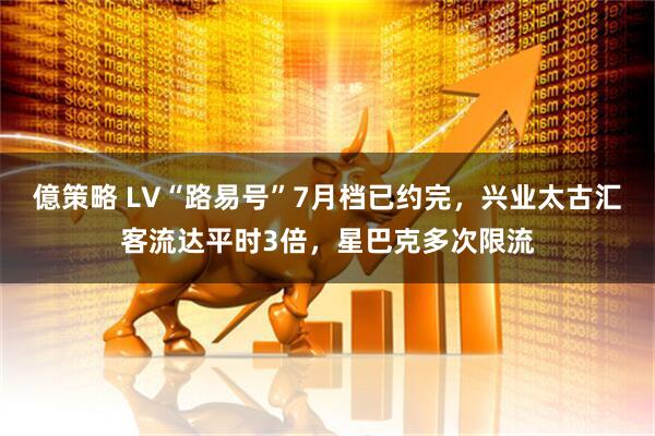 億策略 LV“路易号”7月档已约完，兴业太古汇客流达平时3倍，星巴克多次限流